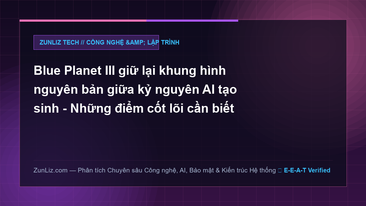 Blue Planet III giữ lại khung hình nguyên bản giữa kỷ nguyên AI tạo sinh – Những điểm cốt lõi cần biết