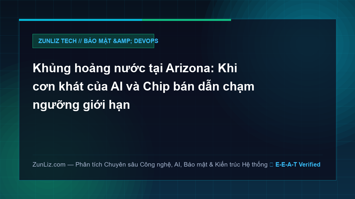 Khủng hoảng nước tại Arizona: Khi cơn khát của AI và Chip bán dẫn chạm ngưỡng giới hạn